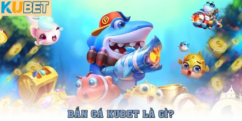 Chơi bắn cá Kubet: Đồ họa đỉnh cao, thưởng cực đã 1 Bắn cá Kubet là gì