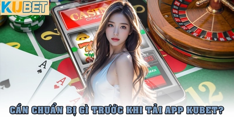 Cần chuẩn bị gì trước khi tải app Kubet?
