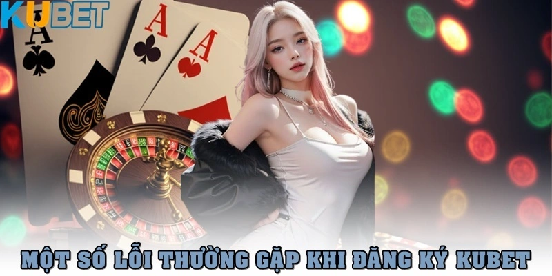 Đăng Ký Kubet Nhanh Chóng, Đơn Giản Chỉ Trong 1 Phút 3 Một số lỗi thường gặp khi tạo tài khoản Kubet